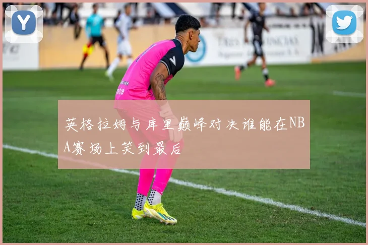 英格拉姆与库里巅峰对决谁能在NBA赛场上笑到最后