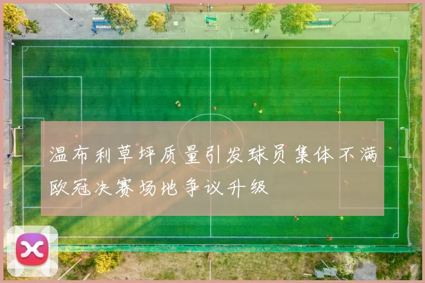 温布利草坪质量引发球员集体不满欧冠决赛场地争议升级