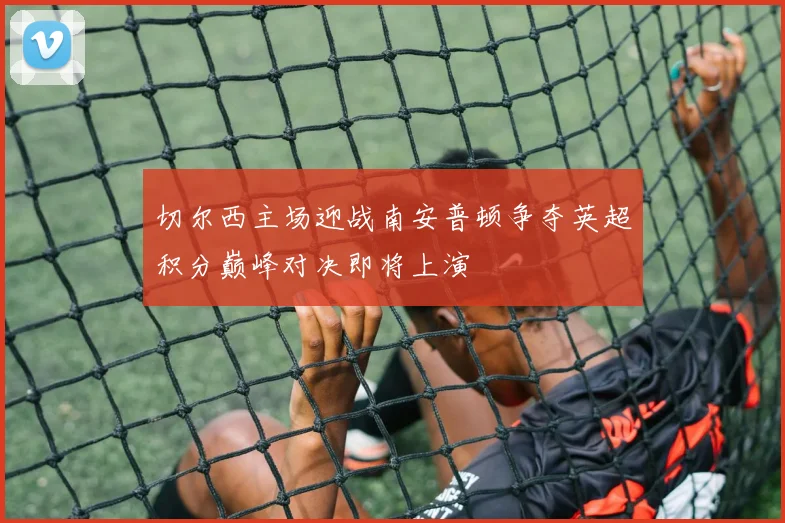 切尔西主场迎战南安普顿争夺英超积分巅峰对决即将上演