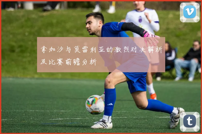 拿加沙与莫雷利亚的激烈对决解析及比赛前瞻分析