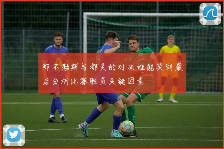 那不勒斯与都灵的对决谁能笑到最后分析比赛胜负关键因素