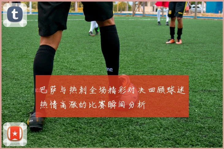 巴萨与热刺全场精彩对决回顾球迷热情高涨的比赛瞬间分析