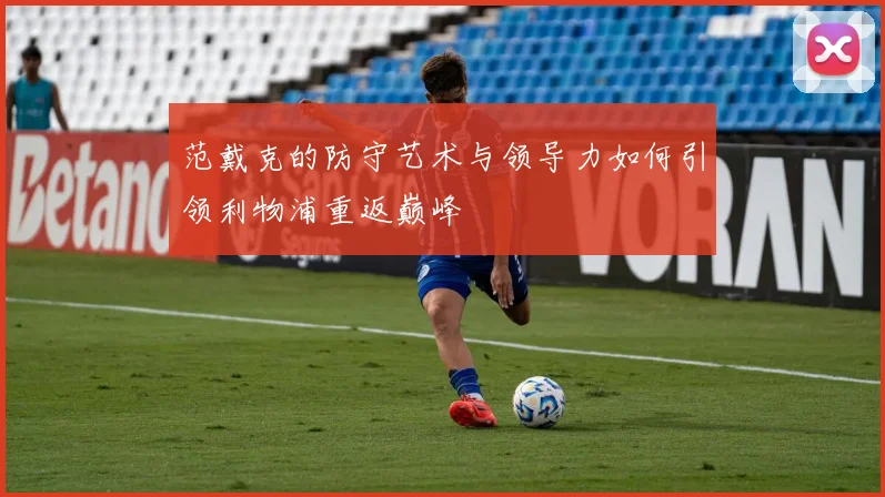 范戴克的防守艺术与领导力如何引领利物浦重返巅峰