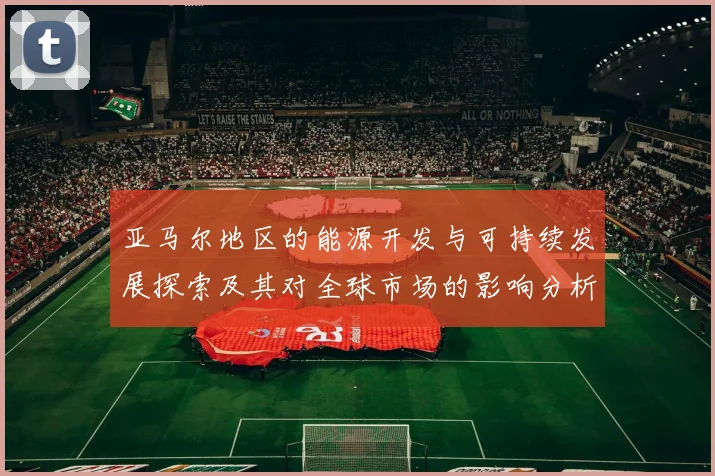 亚马尔地区的能源开发与可持续发展探索及其对全球市场的影响分析