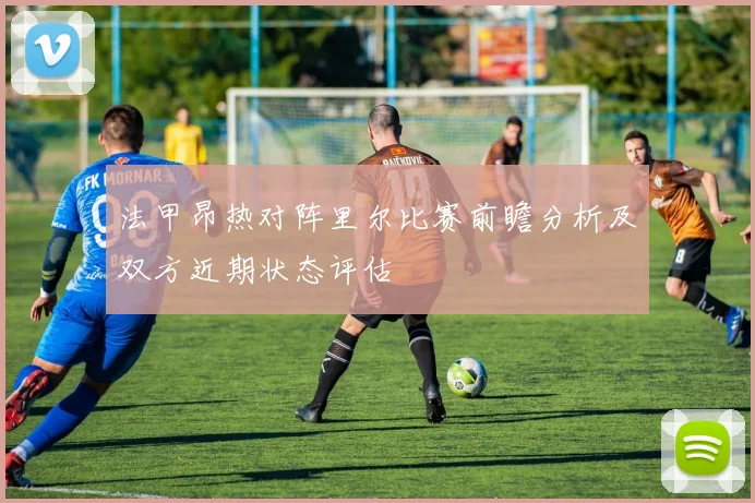 法甲昂热对阵里尔比赛前瞻分析及双方近期状态评估