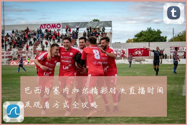 巴西与塞内加尔精彩对决直播时间及观看方式全攻略