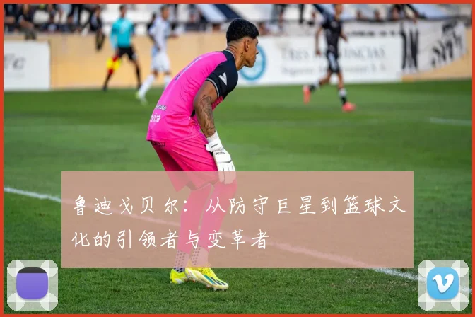 鲁迪戈贝尔：从防守巨星到篮球文化的引领者与变革者