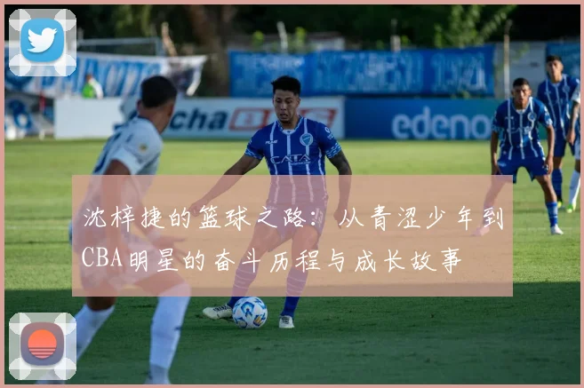 沈梓捷的篮球之路：从青涩少年到CBA明星的奋斗历程与成长故事