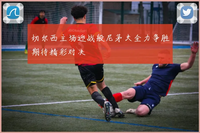 切尔西主场迎战般尼茅夫全力争胜期待精彩对决