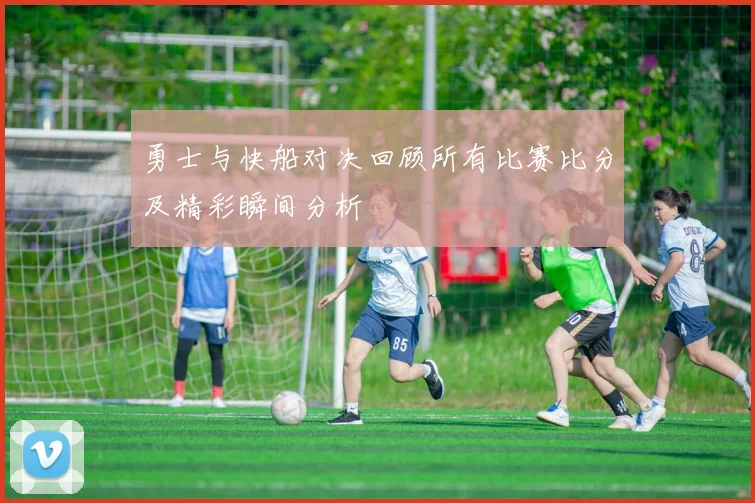 勇士与快船对决回顾所有比赛比分及精彩瞬间分析