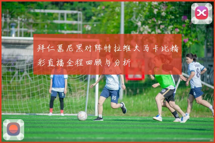 拜仁慕尼黑对阵特拉维夫马卡比精彩直播全程回顾与分析