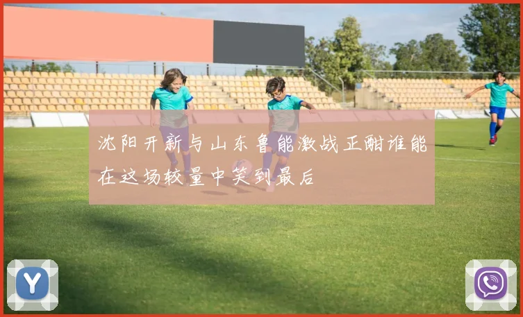 沈阳开新与山东鲁能激战正酣谁能在这场较量中笑到最后