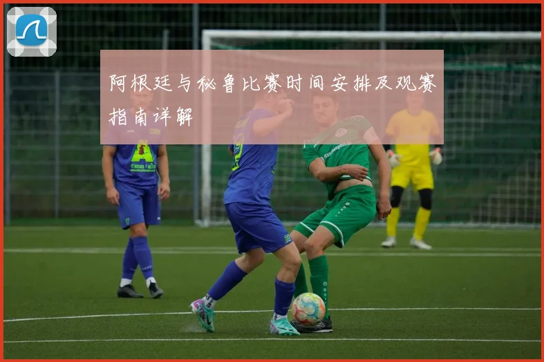 阿根廷与秘鲁比赛时间安排及观赛指南详解