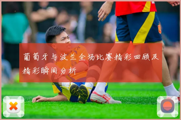 葡萄牙与波兰全场比赛精彩回顾及精彩瞬间分析