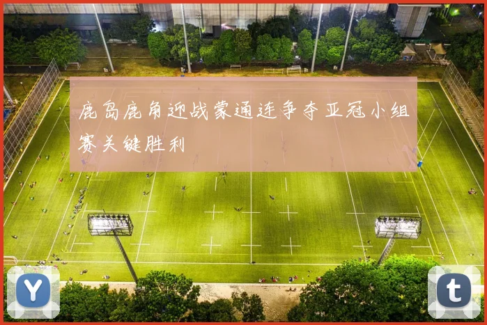 鹿岛鹿角迎战蒙通连争夺亚冠小组赛关键胜利