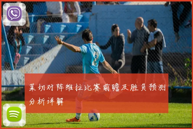 莱切对阵维拉比赛前瞻及胜负预测分析详解