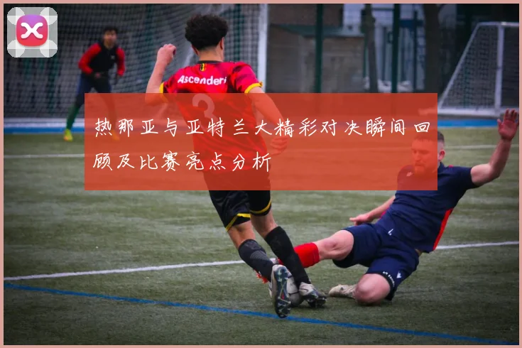 热那亚与亚特兰大精彩对决瞬间回顾及比赛亮点分析