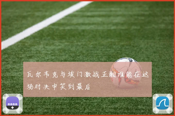 瓦尔韦克与埃门激战正酣谁能在这场对决中笑到最后