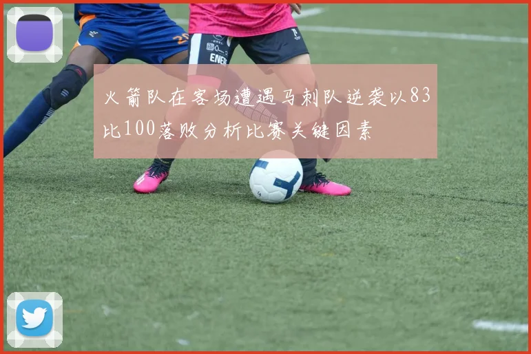 火箭队在客场遭遇马刺队逆袭以83比100落败分析比赛关键因素
