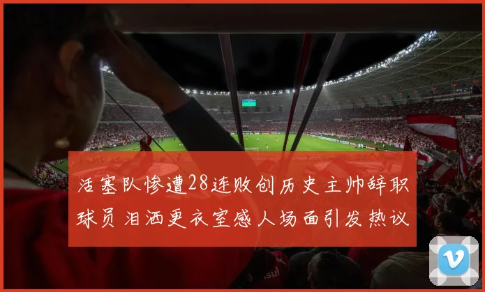 活塞队惨遭28连败创历史主帅辞职球员泪洒更衣室感人场面引发热议
