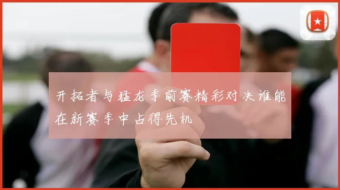 开拓者与猛龙季前赛精彩对决谁能在新赛季中占得先机