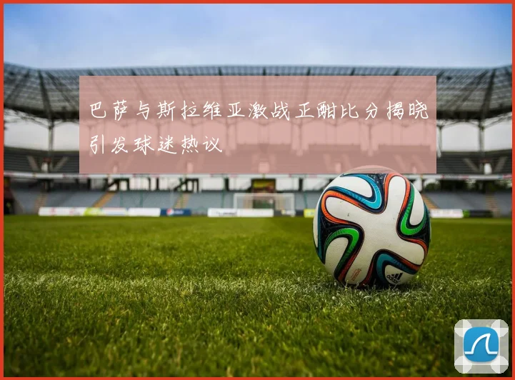 巴萨与斯拉维亚激战正酣比分揭晓引发球迷热议