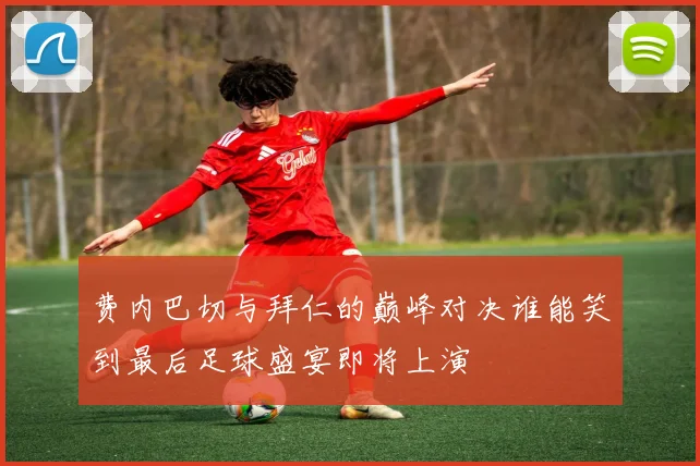 费内巴切与拜仁的巅峰对决谁能笑到最后足球盛宴即将上演