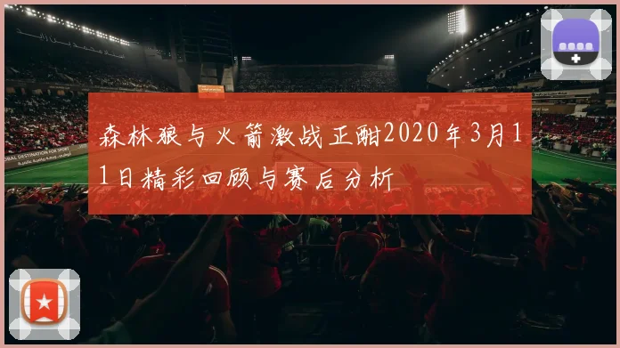 森林狼与火箭激战正酣2020年3月11日精彩回顾与赛后分析