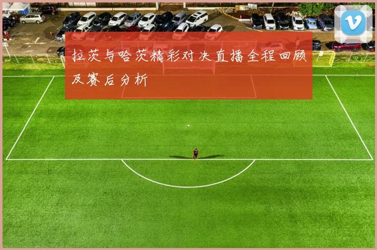 拉茨与哈茨精彩对决直播全程回顾及赛后分析