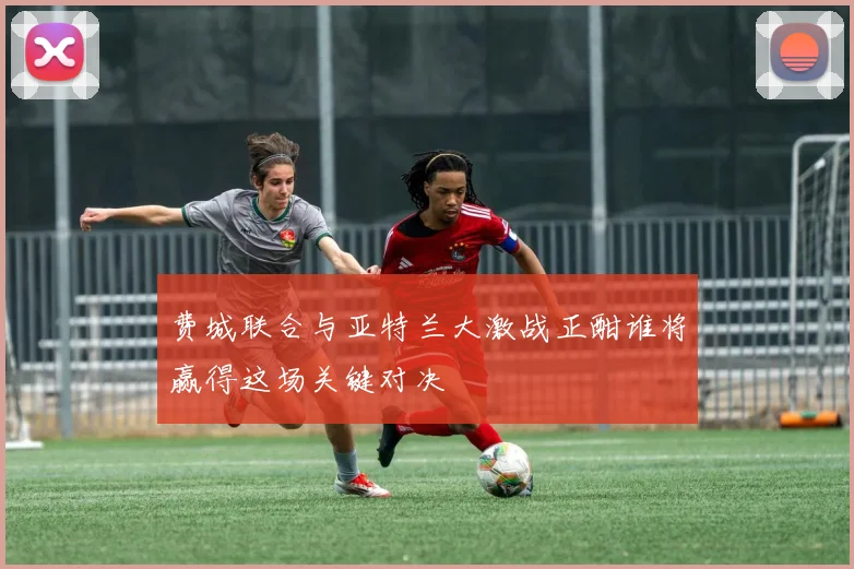 费城联合与亚特兰大激战正酣谁将赢得这场关键对决