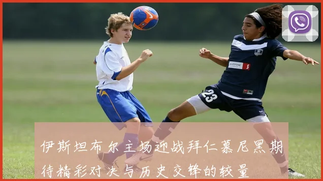 伊斯坦布尔主场迎战拜仁慕尼黑期待精彩对决与历史交锋的较量