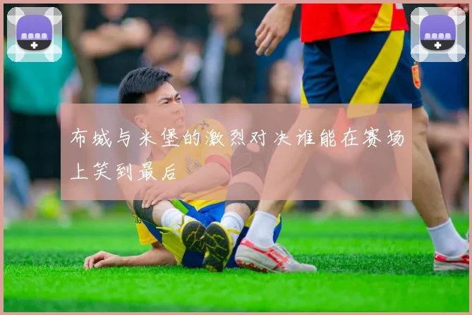 布城与米堡的激烈对决谁能在赛场上笑到最后