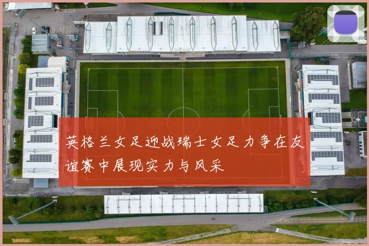 英格兰女足迎战瑞士女足力争在友谊赛中展现实力与风采