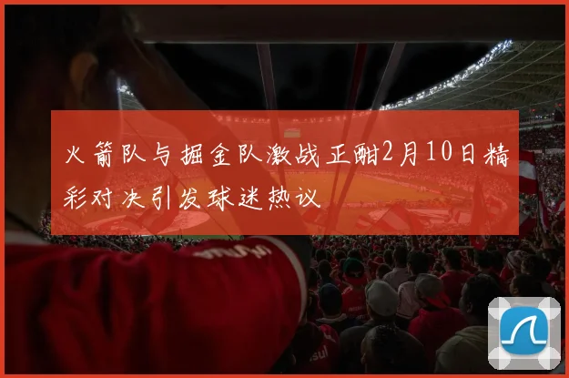 火箭队与掘金队激战正酣2月10日精彩对决引发球迷热议