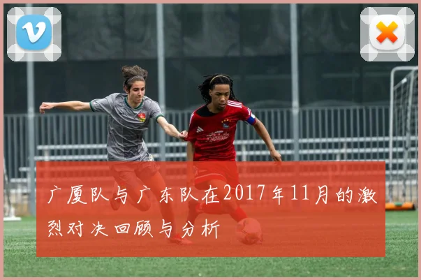 广厦队与广东队在2017年11月的激烈对决回顾与分析