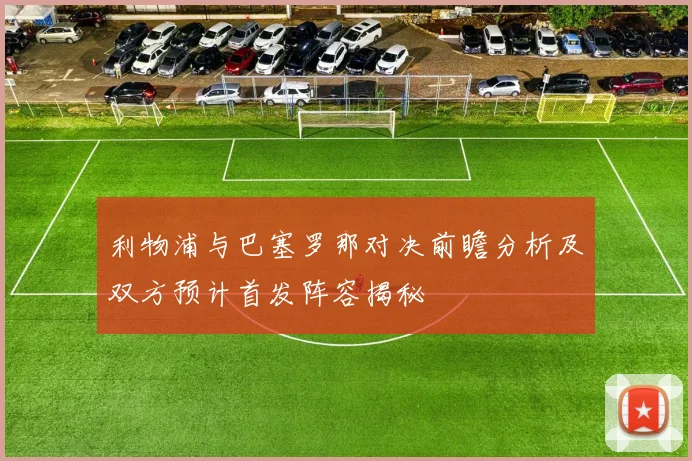 利物浦与巴塞罗那对决前瞻分析及双方预计首发阵容揭秘