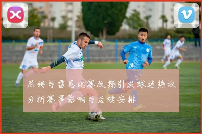 尼姆与雷恩比赛改期引发球迷热议分析赛事影响与后续安排