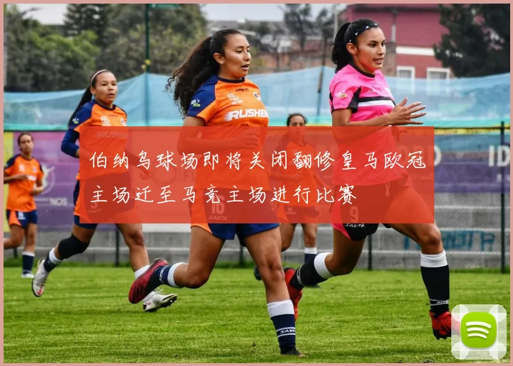 伯纳乌球场即将关闭翻修皇马欧冠主场迁至马竞主场进行比赛