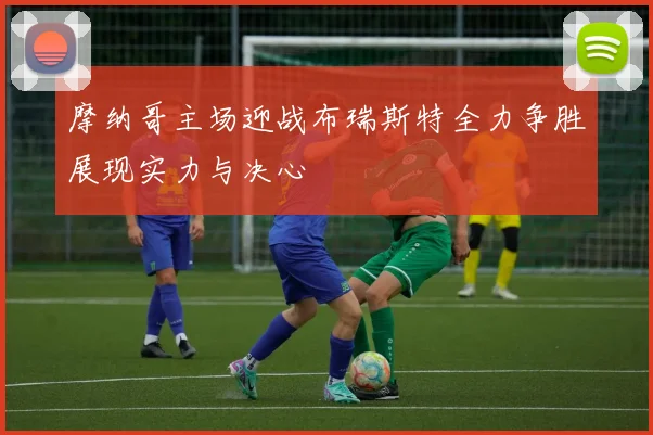 摩纳哥主场迎战布瑞斯特全力争胜展现实力与决心
