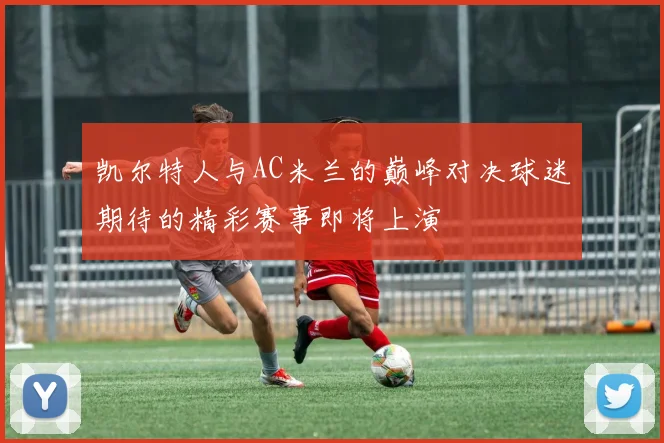 凯尔特人与AC米兰的巅峰对决球迷期待的精彩赛事即将上演