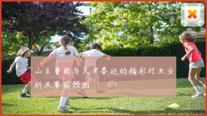 山东鲁能与天津泰达的精彩对决分析及赛前预测