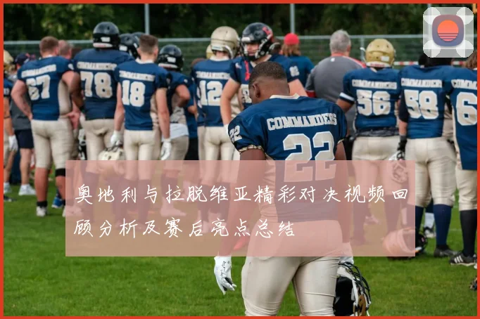 奥地利与拉脱维亚精彩对决视频回顾分析及赛后亮点总结