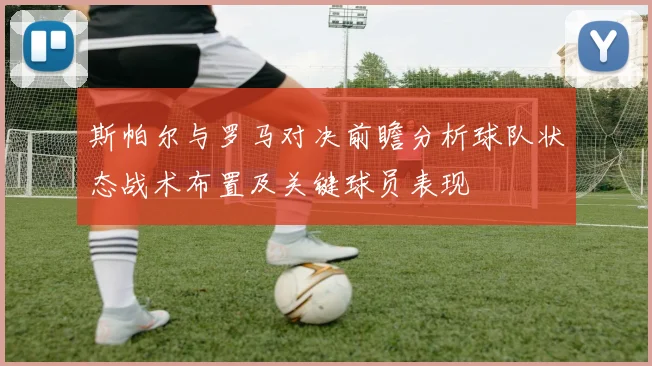 斯帕尔与罗马对决前瞻分析球队状态战术布置及关键球员表现