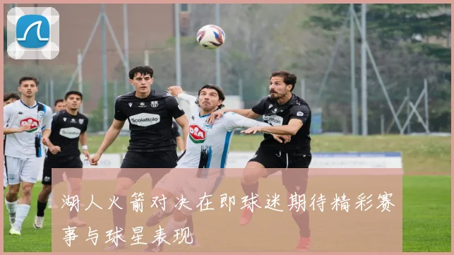 湖人火箭对决在即球迷期待精彩赛事与球星表现