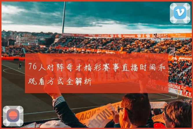 76人对阵奇才精彩赛事直播时间和观看方式全解析