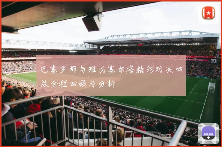 巴塞罗那与维戈塞尔塔精彩对决回放全程回顾与分析