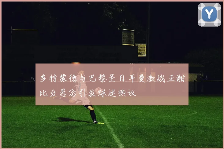 多特蒙德与巴黎圣日耳曼激战正酣比分悬念引发球迷热议