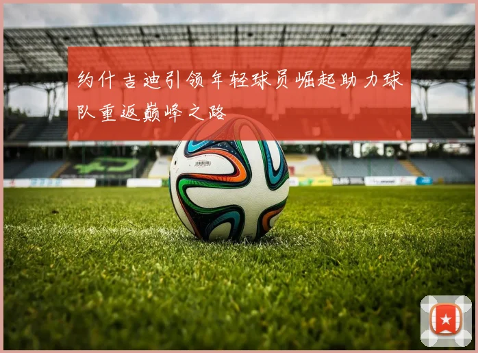 约什吉迪引领年轻球员崛起助力球队重返巅峰之路