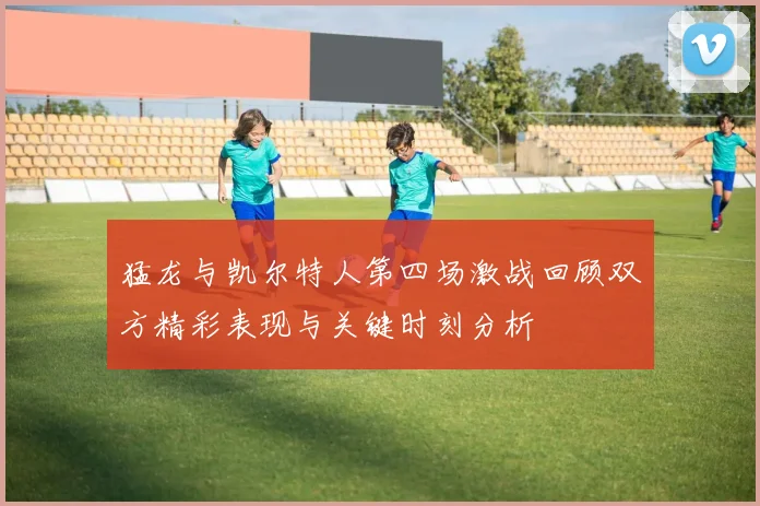 猛龙与凯尔特人第四场激战回顾双方精彩表现与关键时刻分析